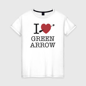 Женская футболка хлопок с принтом I LOVE GREEN ARROW , 100% хлопок | прямой крой, круглый вырез горловины, длина до линии бедер, слегка спущенное плечо | 