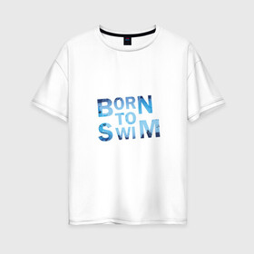 Женская футболка хлопок Oversize с принтом Born to Swim , 100% хлопок | свободный крой, круглый ворот, спущенный рукав, длина до линии бедер
 | borm to swimswim | born to swim | swimming | плавание