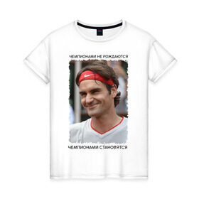 Женская футболка хлопок с принтом Роджер Федерер (Roger Federer) , 100% хлопок | прямой крой, круглый вырез горловины, длина до линии бедер, слегка спущенное плечо | чемпионами не рождаются | чемпионами становятся