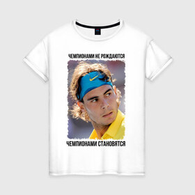 Женская футболка хлопок с принтом Рафаэль Надаль (Rafael Nadal) , 100% хлопок | прямой крой, круглый вырез горловины, длина до линии бедер, слегка спущенное плечо | Тематика изображения на принте: чемпионами не рождаются | чемпионами становятся