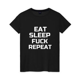 Женская футболка хлопок с принтом EAT SLEEP FUCK REPEAT , 100% хлопок | прямой крой, круглый вырез горловины, длина до линии бедер, слегка спущенное плечо | Тематика изображения на принте: есть | заново | пить | спать