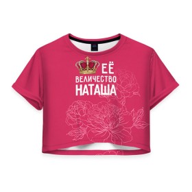 Женская футболка 3D укороченная с принтом Её величество Наташа , 100% полиэстер | круглая горловина, длина футболки до линии талии, рукава с отворотами | величество | её величество | имя | королева | корона | наташа | цветы