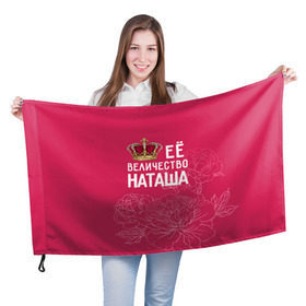 Флаг 3D с принтом Её величество Наташа , 100% полиэстер | плотность ткани — 95 г/м2, размер — 67 х 109 см. Принт наносится с одной стороны | величество | её величество | имя | королева | корона | наташа | цветы