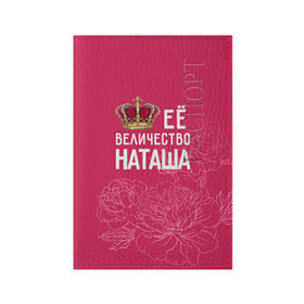Обложка для паспорта матовая кожа с принтом Её величество Наташа , натуральная матовая кожа | размер 19,3 х 13,7 см; прозрачные пластиковые крепления | Тематика изображения на принте: величество | её величество | имя | королева | корона | наташа | цветы