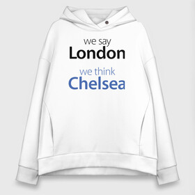 Женское худи Oversize хлопок с принтом We say London we thihk Chelsea , френч-терри — 70% хлопок, 30% полиэстер. Мягкий теплый начес внутри —100% хлопок | боковые карманы, эластичные манжеты и нижняя кромка, капюшон на магнитной кнопке | Тематика изображения на принте: челси