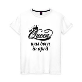Женская футболка хлопок с принтом Королева рождена в апреле , 100% хлопок | прямой крой, круглый вырез горловины, длина до линии бедер, слегка спущенное плечо | queen april