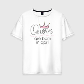 Женская футболка хлопок Oversize с принтом Королевы рождаются в апреле , 100% хлопок | свободный крой, круглый ворот, спущенный рукав, длина до линии бедер
 | queen april