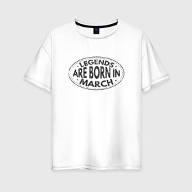Женская футболка хлопок Oversize с принтом Легенды рождаются в Марте , 100% хлопок | свободный крой, круглый ворот, спущенный рукав, длина до линии бедер
 | legend march