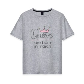 Женская футболка хлопок Oversize с принтом Королевы рождаются в марте , 100% хлопок | свободный крой, круглый ворот, спущенный рукав, длина до линии бедер
 | queen march