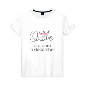 Женская футболка хлопок с принтом Королевы рождаются в декабре , 100% хлопок | прямой крой, круглый вырез горловины, длина до линии бедер, слегка спущенное плечо | queen december