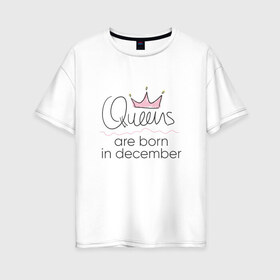 Женская футболка хлопок Oversize с принтом Королевы рождаются в декабре , 100% хлопок | свободный крой, круглый ворот, спущенный рукав, длина до линии бедер
 | queen december