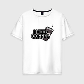 Женская футболка хлопок Oversize с принтом I need coffee , 100% хлопок | свободный крой, круглый ворот, спущенный рукав, длина до линии бедер
 | coffee | i need coffee | кофе | мне нужно кофе