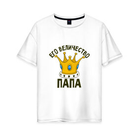 Женская футболка хлопок Oversize с принтом Его величество ПАПА , 100% хлопок | свободный крой, круглый ворот, спущенный рукав, длина до линии бедер
 | отец | папа | папочка | парные | семейные