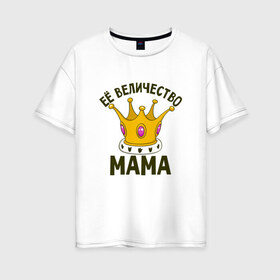 Женская футболка хлопок Oversize с принтом ЕЕ величество мама , 100% хлопок | свободный крой, круглый ворот, спущенный рукав, длина до линии бедер
 | мама | матушка | мать | партные | семейные | семья