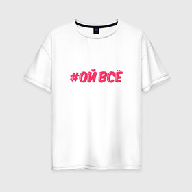 Женская футболка хлопок Oversize с принтом Ой всё , 100% хлопок | свободный крой, круглый ворот, спущенный рукав, длина до линии бедер
 | ой все | розовый | хештег | юмор