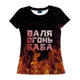 Женская футболка 3D с принтом Валя огонь баба , 100% полиэфир ( синтетическое хлопкоподобное полотно) | прямой крой, круглый вырез горловины, длина до линии бедер | валентина | валька | валя | огонь | пламя