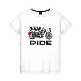 Женская футболка хлопок с принтом Born to the Ride , 100% хлопок | прямой крой, круглый вырез горловины, длина до линии бедер, слегка спущенное плечо | biker | born | freedom | harley байкер | ride | rider | беспечный | ездок | о.м.с.к. | рожденный | харли