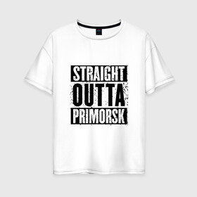 Женская футболка хлопок Oversize с принтом Straight outta Primorsk , 100% хлопок | свободный крой, круглый ворот, спущенный рукав, длина до линии бедер
 | battlegrounds | player | playerunknowns | primorsk | pubg | unknown | згип | приморск