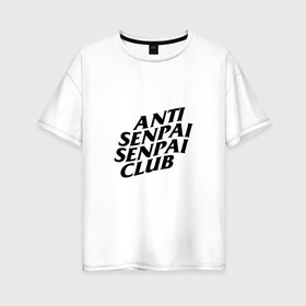 Женская футболка хлопок Oversize с принтом ANTI SENPAI SENPAI CLUB , 100% хлопок | свободный крой, круглый ворот, спущенный рукав, длина до линии бедер
 | ahegao | anime | otaku | senpai | waifu | weeaboo | аниме | ахегао | вайфу | виабу | культура | отаку | сенпай | тренд