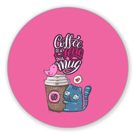 Коврик для мышки круглый с принтом Coffee is a hug , резина и полиэстер | круглая форма, изображение наносится на всю лицевую часть | Тематика изображения на принте: cat | coffee | food | love | кот | птичка