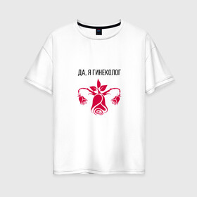Женская футболка хлопок Oversize с принтом Я Гинеколог , 100% хлопок | свободный крой, круглый ворот, спущенный рукав, длина до линии бедер
 | gynecologist | акушер | акушер гинеколог | акушерка | врач гинеколог | гинеколог | гинекология | женский врач