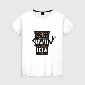 Женская футболка хлопок с принтом Кофе это всегда хорошая идея , 100% хлопок | прямой крой, круглый вырез горловины, длина до линии бедер, слегка спущенное плечо | cafe | coffee | бариста | кафе | кофе | кофеин | с кофе | я люблю кофе