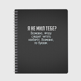 Тетрадь с принтом Я не мил тебе? , 100% бумага | 48 листов, плотность листов — 60 г/м2, плотность картонной обложки — 250 г/м2. Листы скреплены сбоку удобной пружинной спиралью. Уголки страниц и обложки скругленные. Цвет линий — светло-серый
 | карбон | мужчинам | надпись | прикол | серый | смешно | тебе | темный | юмор | я не мил