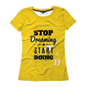 Женская футболка 3D с принтом Stop dreaming , 100% полиэфир ( синтетическое хлопкоподобное полотно) | прямой крой, круглый вырез горловины, длина до линии бедер | мода | мотивация | настроения | позитив | прикол | пятна | тренд | яркие