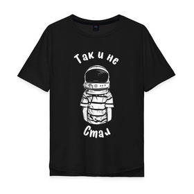 Мужская футболка хлопок Oversize с принтом Так и не стал космонавтом , 100% хлопок | свободный крой, круглый ворот, “спинка” длиннее передней части | астронавт | космонавт | космос | мечта | мечты | надпись | принт на футболке | так и не стал | футболка | футболка с надписью