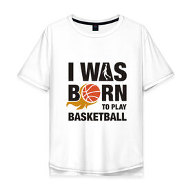 Мужская футболка хлопок Oversize с принтом Рождён играть в баскетбол , 100% хлопок | свободный крой, круглый ворот, “спинка” длиннее передней части | and1 | basketball | coach | game | james | jordan | lebron | mvp | nba | player | slam dunk | sport | streetball | team | баскетбол | баскетболист | бросок | джеймс | джордан | игра | игрок | леброн | мяч | нба | победа | слэм данк | спорт | тре