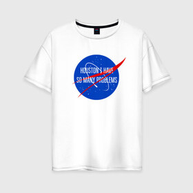 Женская футболка хлопок Oversize с принтом NASA , 100% хлопок | свободный крой, круглый ворот, спущенный рукав, длина до линии бедер
 | houston i have so many problems | nasa | хьюстон у нас проблемы