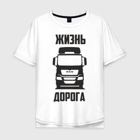 Мужская футболка хлопок Oversize с принтом Жизнь дорога , 100% хлопок | свободный крой, круглый ворот, “спинка” длиннее передней части | Тематика изображения на принте: man | road | tga | truck | водитель | грузовик | дальнобой | дальнобойщик | дорога | ман | тягач | фура | шофер