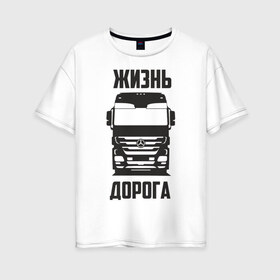 Женская футболка хлопок Oversize с принтом Жизнь дорога , 100% хлопок | свободный крой, круглый ворот, спущенный рукав, длина до линии бедер
 | actros | benz | mercedes | road | truck | актрос | водитель | грузовик | дальнобой | дальнобойщик | дорога | мерседес | тягач | фура | шофер