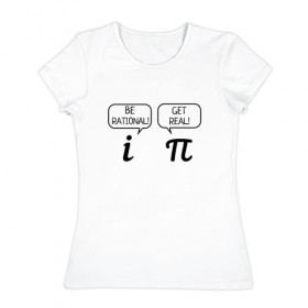 Женская футболка хлопок с принтом Be rational - Get real , 100% хлопок | прямой крой, круглый вырез горловины, длина до линии бедер, слегка спущенное плечо | алгебра | будь реалистом | математика | математические приколы | наука | научный юмор | приколы с числами | числа