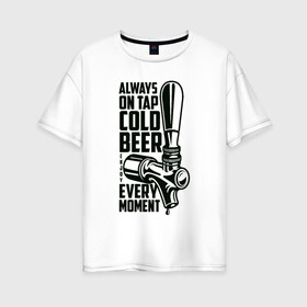 Женская футболка хлопок Oversize с принтом Always on tap cold BEER , 100% хлопок | свободный крой, круглый ворот, спущенный рукав, длина до линии бедер
 | beer | drink | напиток | подарок