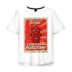 Мужская футболка хлопок Oversize с принтом Слава советским роботам! , 100% хлопок | свободный крой, круглый ворот, “спинка” длиннее передней части | poster | robot | soviet | ussr | бумажный | винтажный | затёртый | коммунизм | плакат | постер | робот | советский | ссср | старый | фантастика