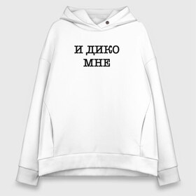 Женское худи Oversize хлопок с принтом И дико мне , френч-терри — 70% хлопок, 30% полиэстер. Мягкий теплый начес внутри —100% хлопок | боковые карманы, эластичные манжеты и нижняя кромка, капюшон на магнитной кнопке | 