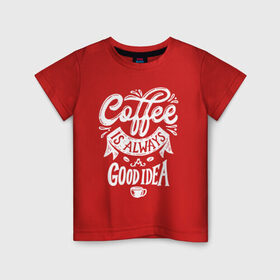 Детская футболка хлопок с принтом Coffee is always a good idea , 100% хлопок | круглый вырез горловины, полуприлегающий силуэт, длина до линии бедер | Тематика изображения на принте: cofe | coffe | coffee | кофе | кофеин
