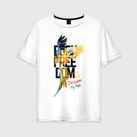 Женская футболка хлопок Oversize с принтом Born Freedom , 100% хлопок | свободный крой, круглый ворот, спущенный рукав, длина до линии бедер
 | art | dream | freedom | inscription | macaw parrot | parrot | арт | мечта | надпись | попугай | попугай ара | свобода