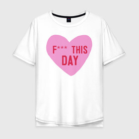 Мужская футболка хлопок Oversize с принтом F*** THIS DAY , 100% хлопок | свободный крой, круглый ворот, “спинка” длиннее передней части | 14 февраля | антивалентин | день святого  валентина | любовь | подарок