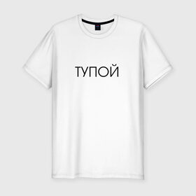 Мужская футболка премиум с принтом ТУПОЙ , 92% хлопок, 8% лайкра | приталенный силуэт, круглый вырез ворота, длина до линии бедра, короткий рукав | 
