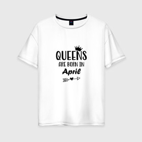Женская футболка хлопок Oversize с принтом Королевы рождаются в апреле , 100% хлопок | свободный крой, круглый ворот, спущенный рукав, длина до линии бедер
 | birthday | born | happy birthday | queen | апрель | день рождения | королева | королевы рождаются | подарка | праздник | рождаются