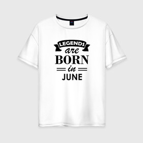 Женская футболка хлопок Oversize с принтом Legends are born in june , 100% хлопок | свободный крой, круглый ворот, спущенный рукав, длина до линии бедер
 | birthday | born | gift | happy birthday | legends | день рождения | июнь | легенды | подарка | праздник