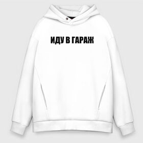 Мужское худи Oversize хлопок с принтом иду в гараж , френч-терри — 70% хлопок, 30% полиэстер. Мягкий теплый начес внутри —100% хлопок | боковые карманы, эластичные манжеты и нижняя кромка, капюшон на магнитной кнопке | авто | автомобили | автосервис | гараж | для мужиков | мастерская | машины | надписи | прикол | смешные надписи