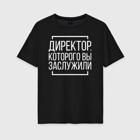 Женская футболка хлопок Oversize с принтом Директор которого заслужили , 100% хлопок | свободный крой, круглый ворот, спущенный рукав, длина до линии бедер
 | босс. шеф | директор | коллега | коллеге | офис | офисный планктон | офисный работник | подарок коллеге | работа | юмор | юмор коллеге