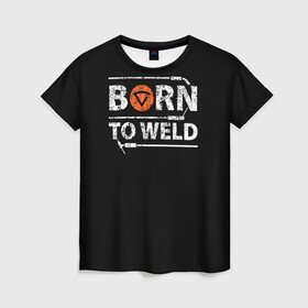 Женская футболка 3D с принтом Рожден для сварки , 100% полиэфир ( синтетическое хлопкоподобное полотно) | прямой крой, круглый вырез горловины, длина до линии бедер | borntoweld | welder | welding | надпись | рожден для сварки | сварка | сварщик | текст | фраза