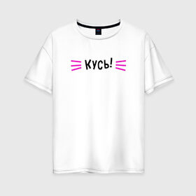 Женская футболка хлопок Oversize с принтом КУСЬ! , 100% хлопок | свободный крой, круглый ворот, спущенный рукав, длина до линии бедер
 | cat | kitty | кот | котик | кошка | кусь | модные | надписи