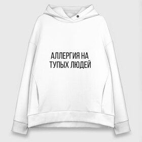 Женское худи Oversize хлопок с принтом Аллергия на тупых людей , френч-терри — 70% хлопок, 30% полиэстер. Мягкий теплый начес внутри —100% хлопок | боковые карманы, эластичные манжеты и нижняя кромка, капюшон на магнитной кнопке | пафос | чехол | чсв