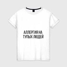 Женская футболка хлопок с принтом Аллергия на тупых людей , 100% хлопок | прямой крой, круглый вырез горловины, длина до линии бедер, слегка спущенное плечо | пафос | чехол | чсв