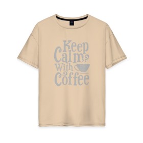 Женская футболка хлопок Oversize с принтом Keep calm with coffee , 100% хлопок | свободный крой, круглый ворот, спущенный рукав, длина до линии бедер
 | Тематика изображения на принте: coffee | keep calm | ароматный | бодрящий | горячий | кофе | кофеек | кофейная | кофеман | кофи | крепкие | крепкий | нервы | с кофе | с утра | сохраняй спокойствие | успокаивает | утренний | утро | чашка